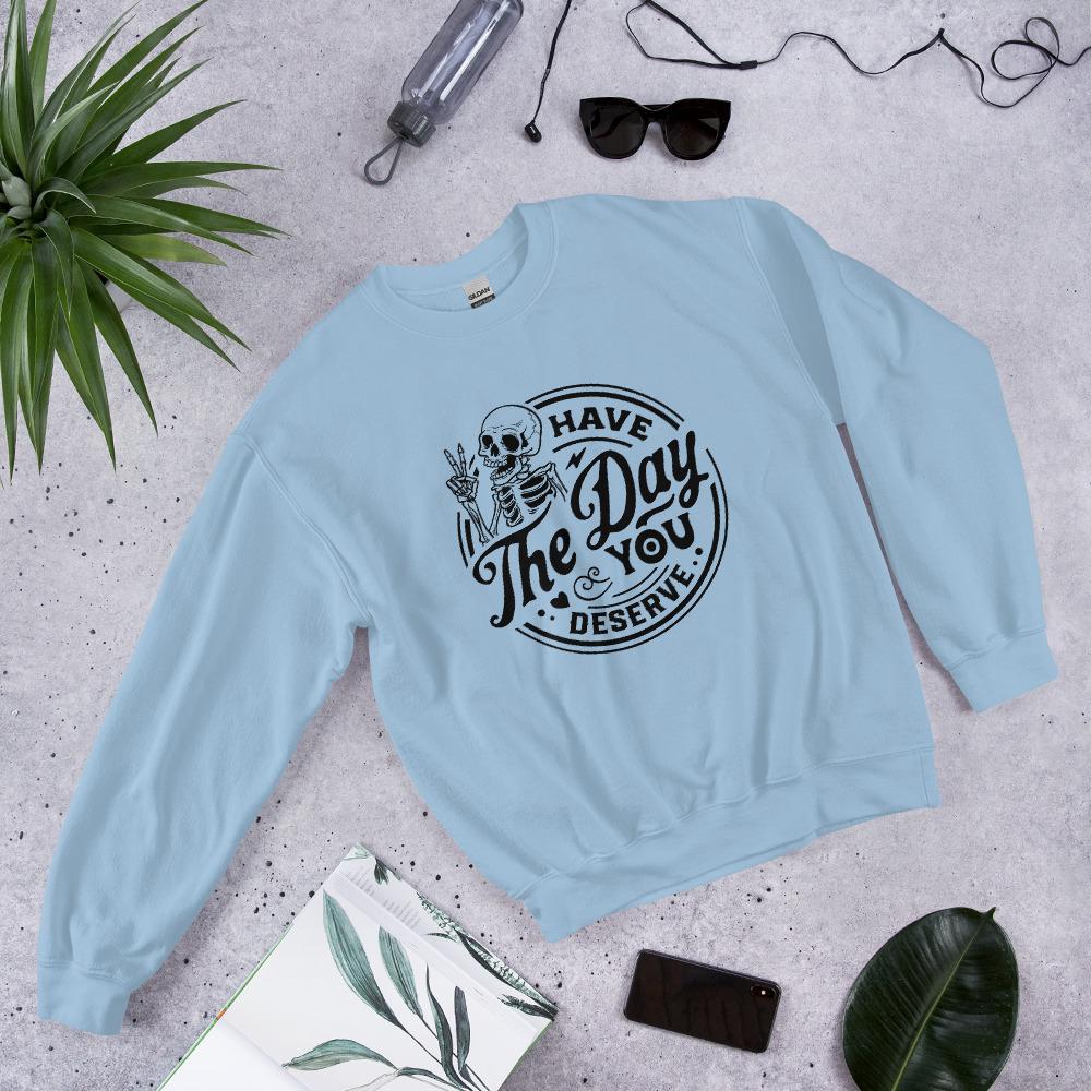 Have the Day you deserve Unisex Sweatshirt, black print, colored sweatshirt, Womens sweatshirt, mens sweatshirt, goth sweatshirt, gift