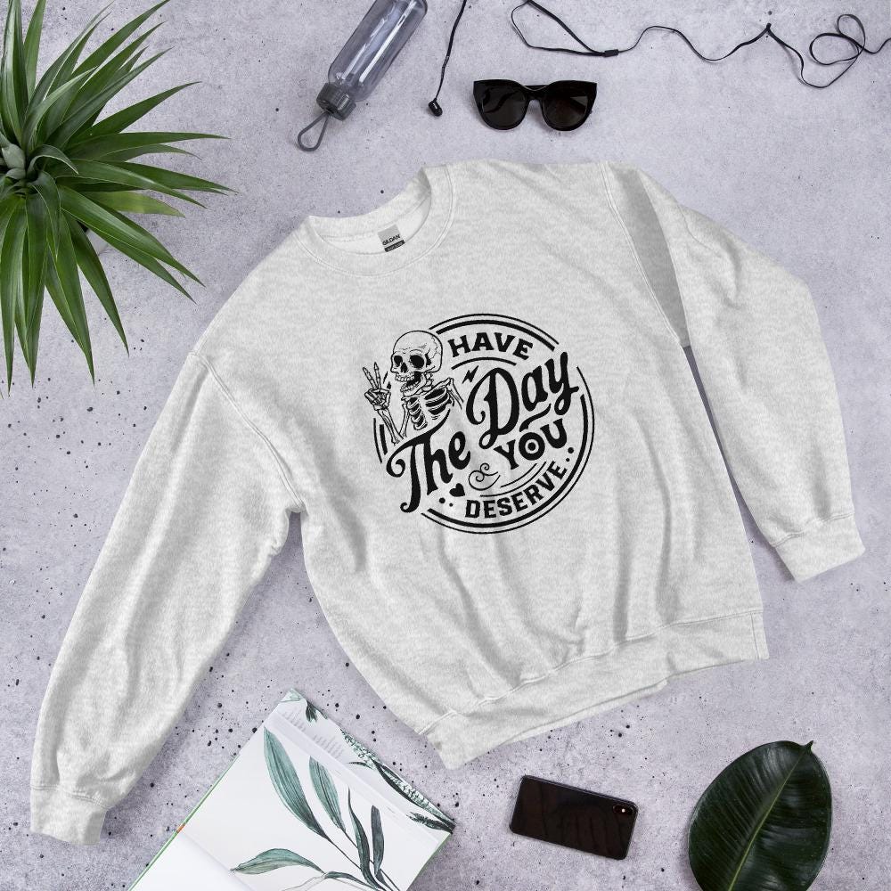 Have the Day you deserve Unisex Sweatshirt, black print, colored sweatshirt, Womens sweatshirt, mens sweatshirt, goth sweatshirt, gift
