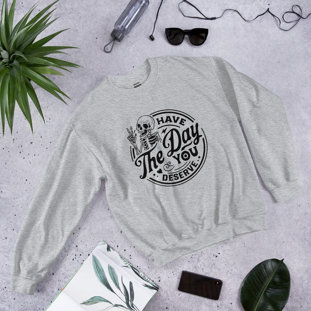 Have the Day you deserve Unisex Sweatshirt, black print, colored sweatshirt, Womens sweatshirt, mens sweatshirt, goth sweatshirt, gift