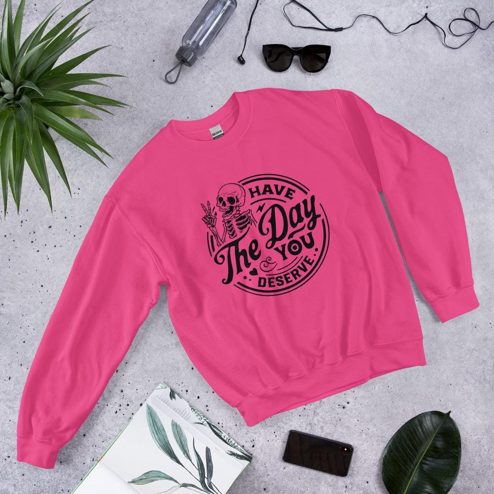 Have the Day you deserve Unisex Sweatshirt, black print, colored sweatshirt, Womens sweatshirt, mens sweatshirt, goth sweatshirt, gift